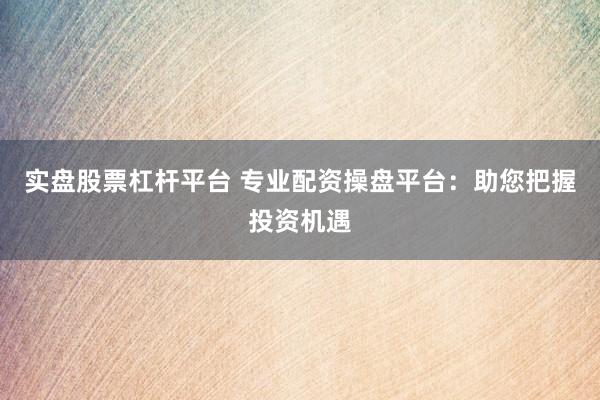 实盘股票杠杆平台 专业配资操盘平台：助您把握投资机遇