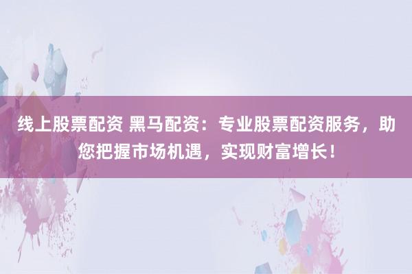 线上股票配资 黑马配资：专业股票配资服务，助您把握市场机遇，实现财富增长！
