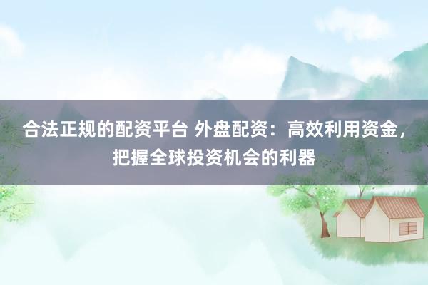 合法正规的配资平台 外盘配资：高效利用资金，把握全球投资机会的利器