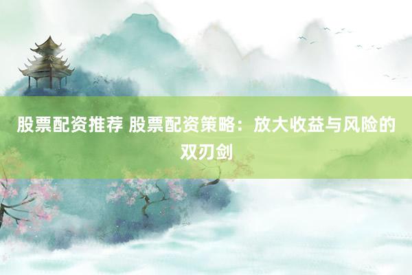 股票配资推荐 股票配资策略：放大收益与风险的双刃剑