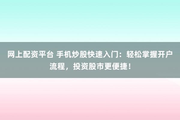 网上配资平台 手机炒股快速入门：轻松掌握开户流程，投资股市更便捷！
