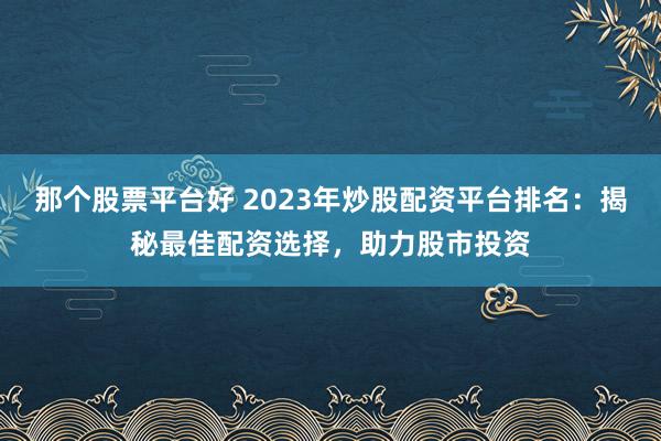 那个股票平台好 2023年炒股配资平台排名：揭秘最佳配资选择，助力股市投资