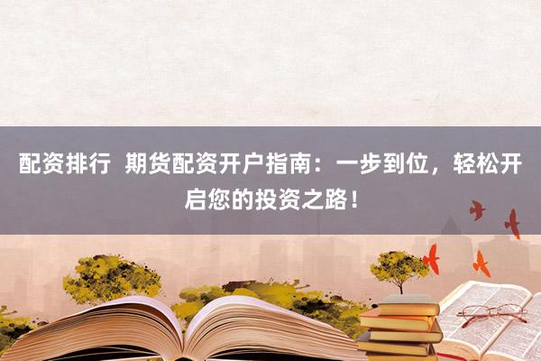 配资排行  期货配资开户指南：一步到位，轻松开启您的投资之路！