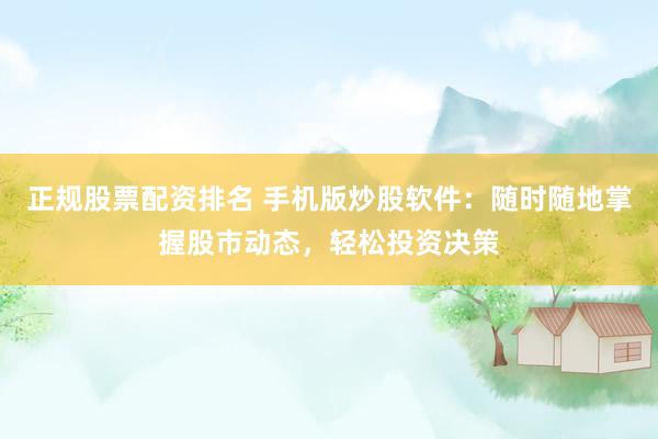 正规股票配资排名 手机版炒股软件：随时随地掌握股市动态，轻松投资决策