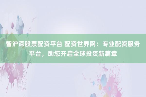 智沪深股票配资平台 配资世界网：专业配资服务平台，助您开启全球投资新篇章