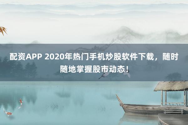 配资APP 2020年热门手机炒股软件下载，随时随地掌握股市动态！