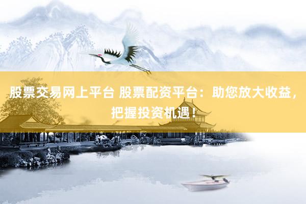 股票交易网上平台 股票配资平台：助您放大收益，把握投资机遇！