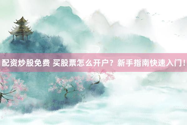 配资炒股免费 买股票怎么开户？新手指南快速入门！