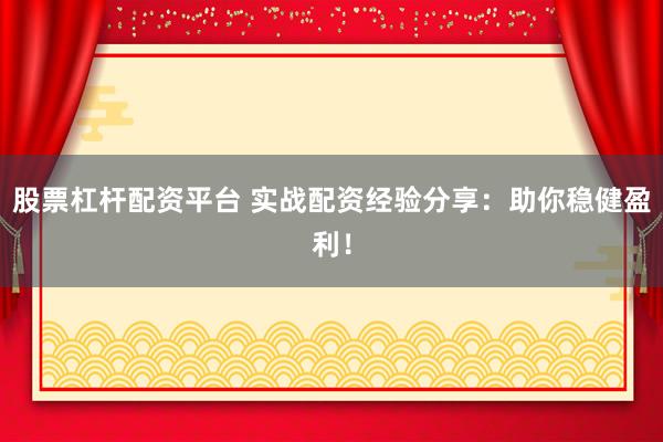 股票杠杆配资平台 实战配资经验分享：助你稳健盈利！