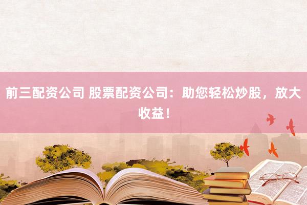 前三配资公司 股票配资公司：助您轻松炒股，放大收益！