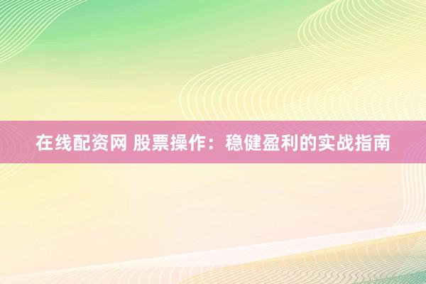在线配资网 股票操作：稳健盈利的实战指南