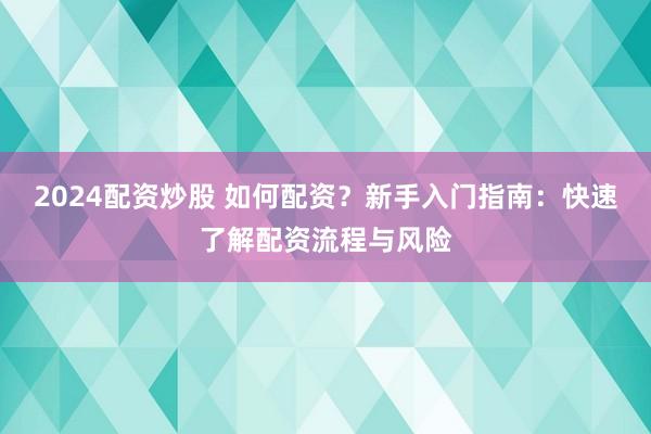 2024配资炒股 如何配资？新手入门指南：快速了解配资流程与风险