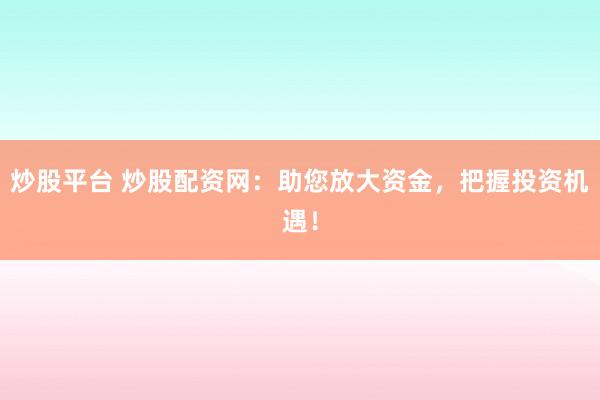炒股平台 炒股配资网：助您放大资金，把握投资机遇！