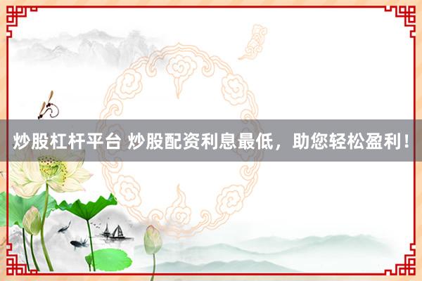 炒股杠杆平台 炒股配资利息最低，助您轻松盈利！
