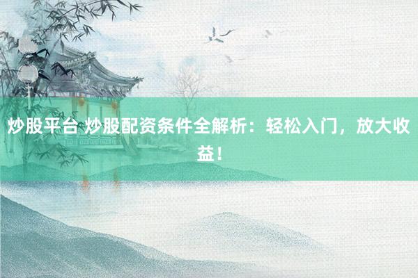 炒股平台 炒股配资条件全解析：轻松入门，放大收益！