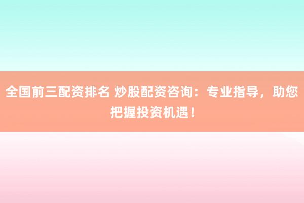 全国前三配资排名 炒股配资咨询：专业指导，助您把握投资机遇！