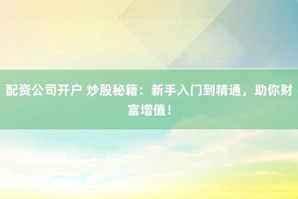 配资公司开户 炒股秘籍：新手入门到精通，助你财富增值！