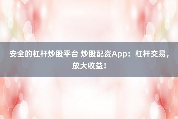 安全的杠杆炒股平台 炒股配资App：杠杆交易，放大收益！