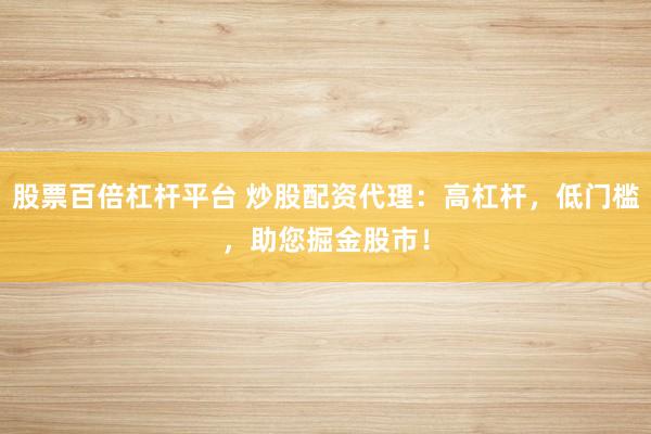 股票百倍杠杆平台 炒股配资代理：高杠杆，低门槛，助您掘金股市！