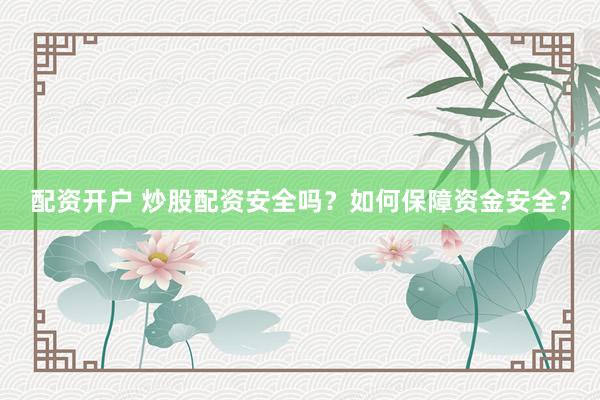 配资开户 炒股配资安全吗？如何保障资金安全？