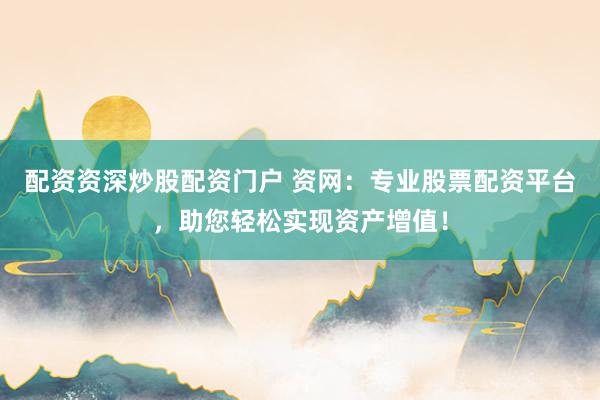 配资资深炒股配资门户 资网：专业股票配资平台，助您轻松实现资产增值！