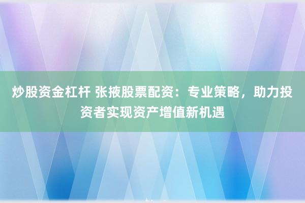 炒股资金杠杆 张掖股票配资：专业策略，助力投资者实现资产增值新机遇