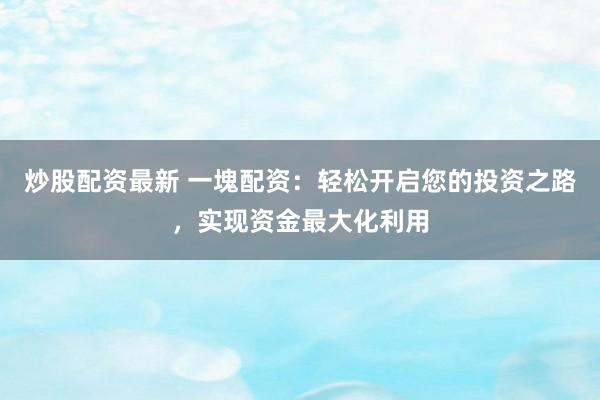 炒股配资最新 一塊配资：轻松开启您的投资之路，实现资金最大化利用