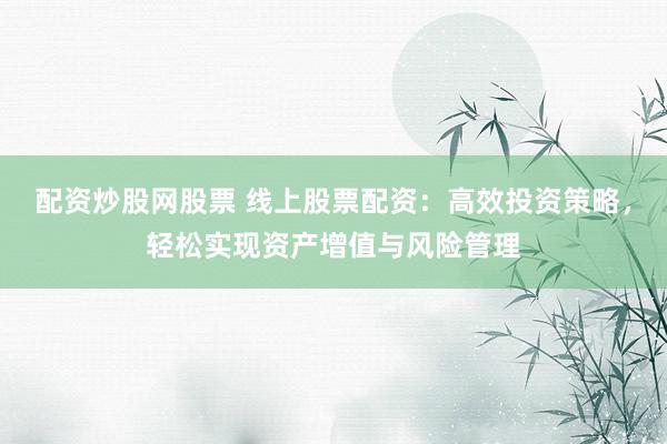 配资炒股网股票 线上股票配资：高效投资策略，轻松实现资产增值与风险管理
