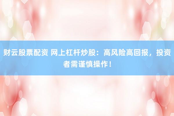 财云股票配资 网上杠杆炒股：高风险高回报，投资者需谨慎操作！