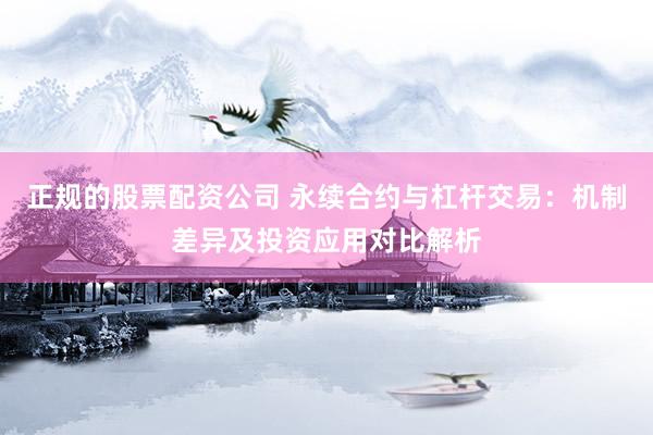 正规的股票配资公司 永续合约与杠杆交易：机制差异及投资应用对比解析