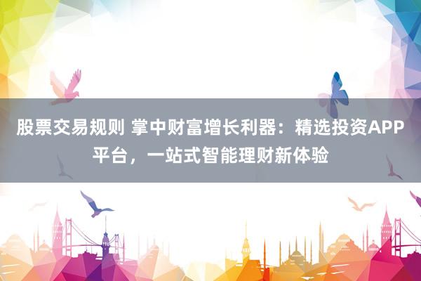 股票交易规则 掌中财富增长利器：精选投资APP平台，一站式智能理财新体验