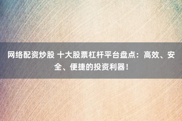 网络配资炒股 十大股票杠杆平台盘点：高效、安全、便捷的投资利器！