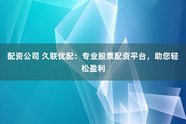 配资公司 久联优配：专业股票配资平台，助您轻松盈利