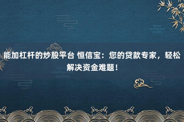 能加杠杆的炒股平台 恒信宝：您的贷款专家，轻松解决资金难题！