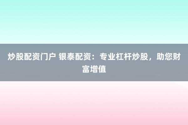 炒股配资门户 银泰配资：专业杠杆炒股，助您财富增值