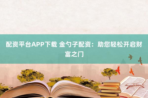 配资平台APP下载 金勺子配资：助您轻松开启财富之门