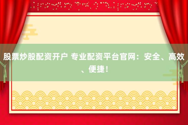 股票炒股配资开户 专业配资平台官网：安全、高效、便捷！