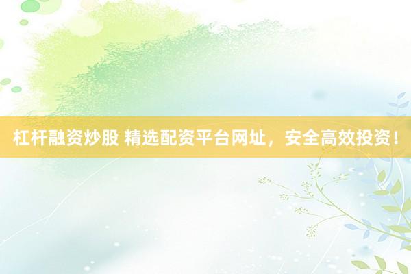 杠杆融资炒股 精选配资平台网址，安全高效投资！