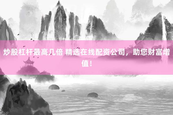 炒股杠杆最高几倍 精选在线配资公司，助您财富增值！
