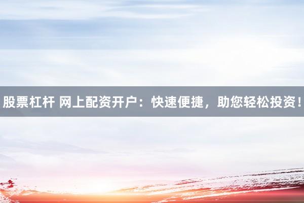 股票杠杆 网上配资开户：快速便捷，助您轻松投资！