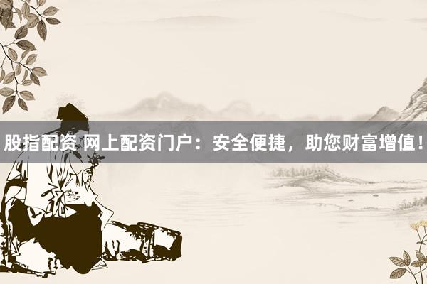 股指配资 网上配资门户：安全便捷，助您财富增值！