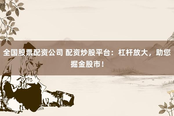 全国股票配资公司 配资炒股平台：杠杆放大，助您掘金股市！