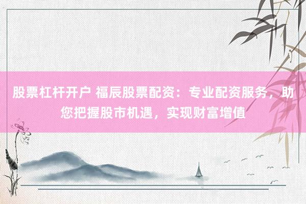 股票杠杆开户 福辰股票配资：专业配资服务，助您把握股市机遇，实现财富增值