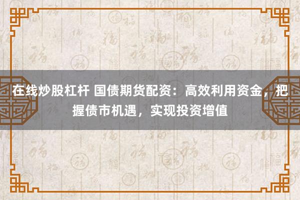 在线炒股杠杆 国债期货配资：高效利用资金，把握债市机遇，实现投资增值