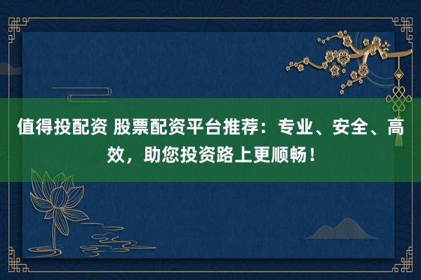 值得投配资 股票配资平台推荐：专业、安全、高效，助您投资路上更顺畅！