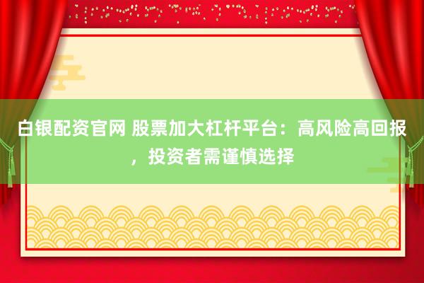 白银配资官网 股票加大杠杆平台：高风险高回报，投资者需谨慎选择