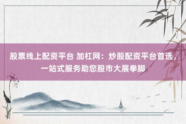 股票线上配资平台 加杠网：炒股配资平台首选，一站式服务助您股市大展拳脚