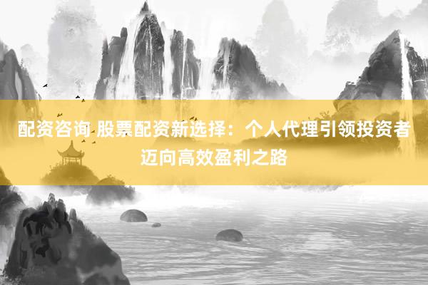 配资咨询 股票配资新选择：个人代理引领投资者迈向高效盈利之路