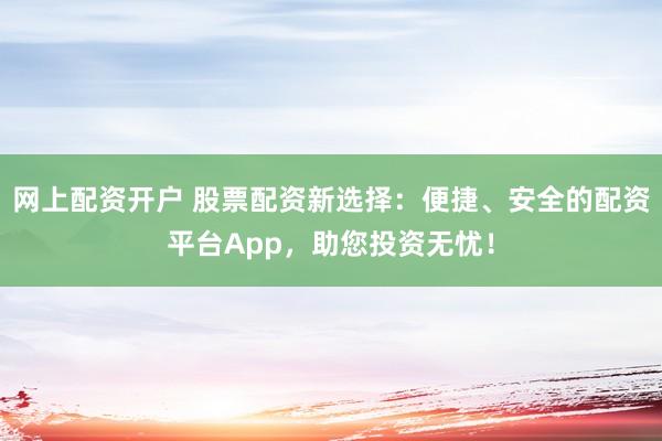 网上配资开户 股票配资新选择：便捷、安全的配资平台App，助您投资无忧！
