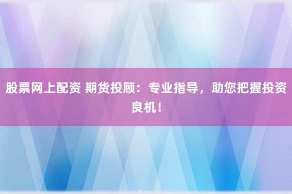 股票网上配资 期货投顾：专业指导，助您把握投资良机！